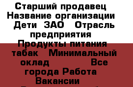 Старший продавец › Название организации ­ Дети, ЗАО › Отрасль предприятия ­ Продукты питания, табак › Минимальный оклад ­ 28 000 - Все города Работа » Вакансии   . Вологодская обл.